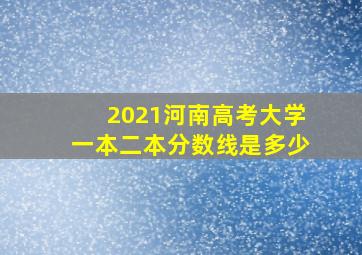 2021河南高考大学一本二本分数线是多少