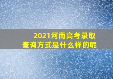 2021河南高考录取查询方式是什么样的呢