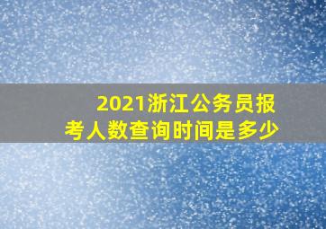 2021浙江公务员报考人数查询时间是多少