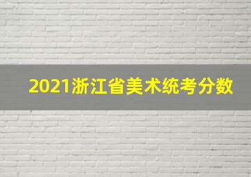 2021浙江省美术统考分数