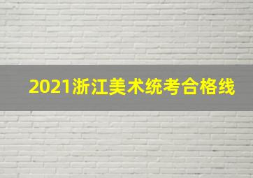 2021浙江美术统考合格线