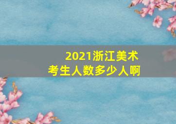 2021浙江美术考生人数多少人啊