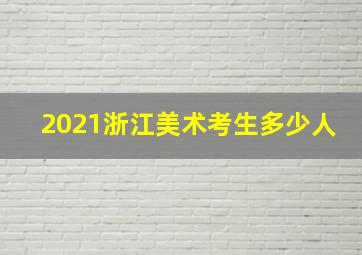 2021浙江美术考生多少人