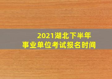 2021湖北下半年事业单位考试报名时间