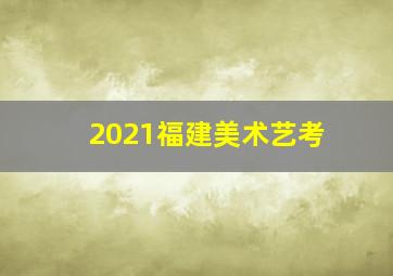 2021福建美术艺考