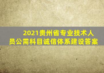 2021贵州省专业技术人员公需科目诚信体系建设答案