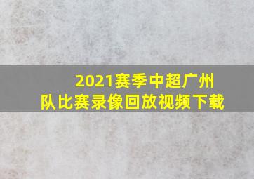 2021赛季中超广州队比赛录像回放视频下载