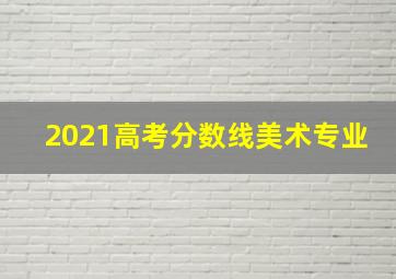 2021高考分数线美术专业