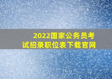 2022国家公务员考试招录职位表下载官网