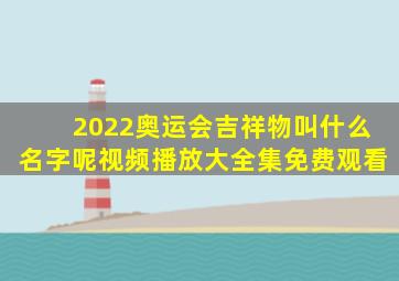 2022奥运会吉祥物叫什么名字呢视频播放大全集免费观看