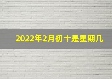 2022年2月初十是星期几