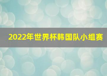 2022年世界杯韩国队小组赛