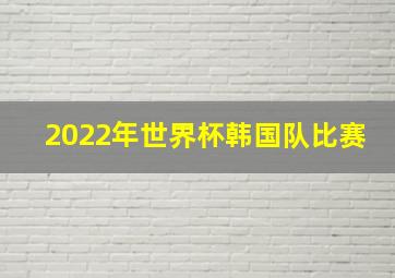 2022年世界杯韩国队比赛