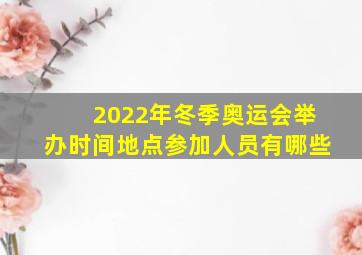 2022年冬季奥运会举办时间地点参加人员有哪些