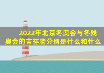 2022年北京冬奥会与冬残奥会的吉祥物分别是什么和什么