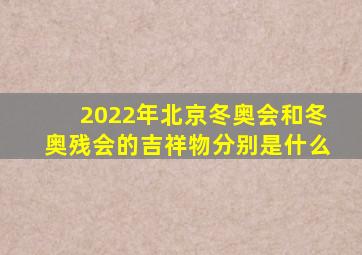 2022年北京冬奥会和冬奥残会的吉祥物分别是什么