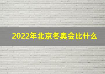 2022年北京冬奥会比什么