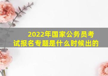 2022年国家公务员考试报名专题是什么时候出的