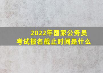 2022年国家公务员考试报名截止时间是什么