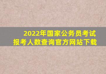 2022年国家公务员考试报考人数查询官方网站下载