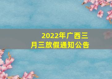 2022年广西三月三放假通知公告