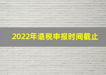 2022年退税申报时间截止