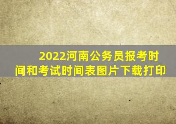 2022河南公务员报考时间和考试时间表图片下载打印