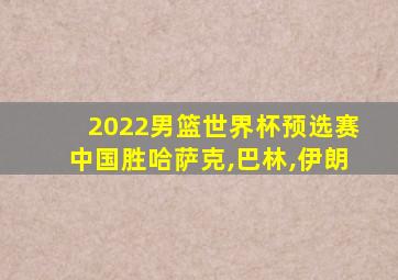 2022男篮世界杯预选赛中国胜哈萨克,巴林,伊朗