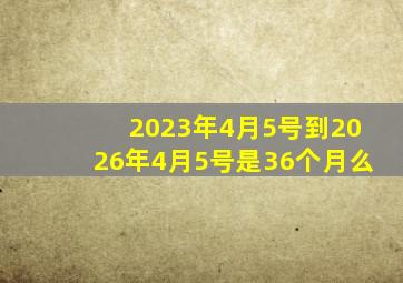 2023年4月5号到2026年4月5号是36个月么