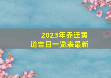 2023年乔迁黄道吉日一览表最新