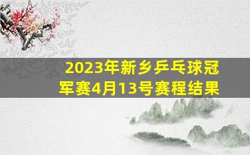 2023年新乡乒乓球冠军赛4月13号赛程结果