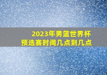 2023年男篮世界杯预选赛时间几点到几点