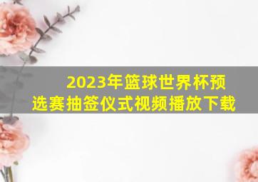 2023年篮球世界杯预选赛抽签仪式视频播放下载