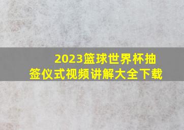 2023篮球世界杯抽签仪式视频讲解大全下载