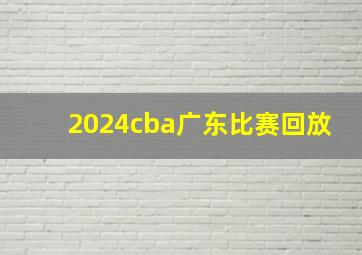 2024cba广东比赛回放