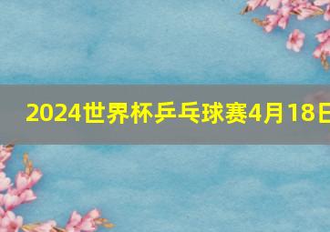 2024世界杯乒乓球赛4月18日