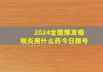 2024全国爆发咽喉炎用什么药今日限号