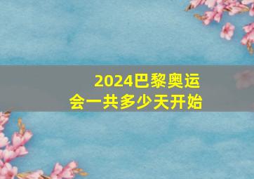 2024巴黎奥运会一共多少天开始