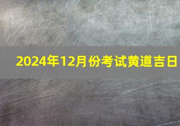 2024年12月份考试黄道吉日