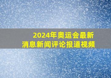 2024年奥运会最新消息新闻评论报道视频