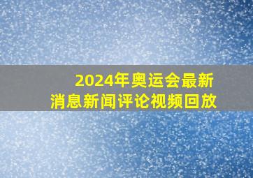 2024年奥运会最新消息新闻评论视频回放