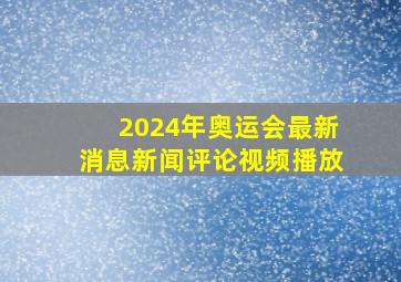 2024年奥运会最新消息新闻评论视频播放