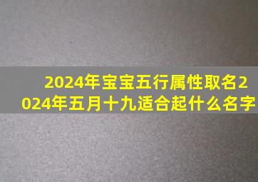 2024年宝宝五行属性取名2024年五月十九适合起什么名字