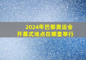 2024年巴黎奥运会开幕式地点在哪里举行