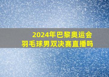 2024年巴黎奥运会羽毛球男双决赛直播吗