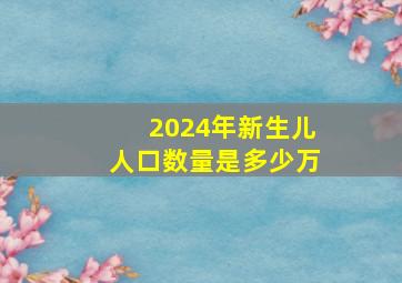 2024年新生儿人口数量是多少万