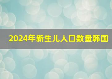 2024年新生儿人口数量韩国