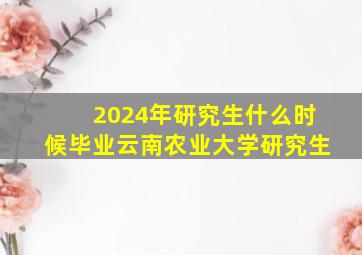 2024年研究生什么时候毕业云南农业大学研究生