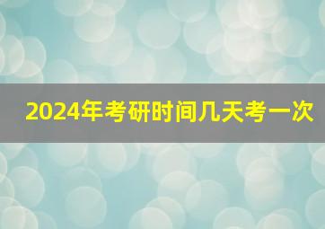 2024年考研时间几天考一次