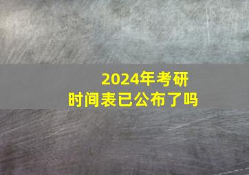 2024年考研时间表已公布了吗